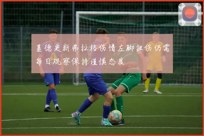 基德更新弗拉格伤情左脚扭伤仍需每日观察保持谨慎态度