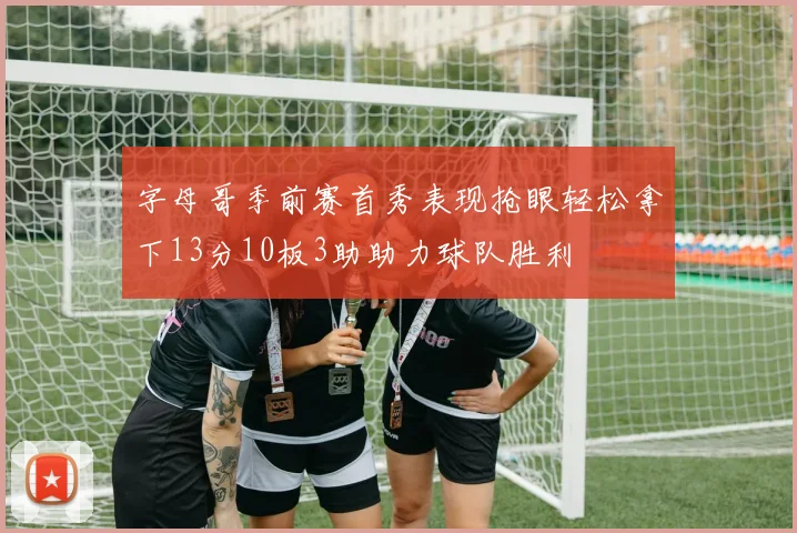 字母哥季前赛首秀表现抢眼轻松拿下13分10板3助助力球队胜利