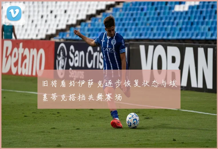 旧将看好伊萨克逐步恢复状态与埃基蒂克搭档共舞赛场