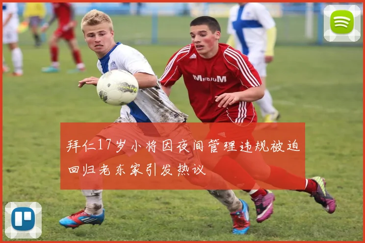 拜仁17岁小将因夜间管理违规被迫回归老东家引发热议