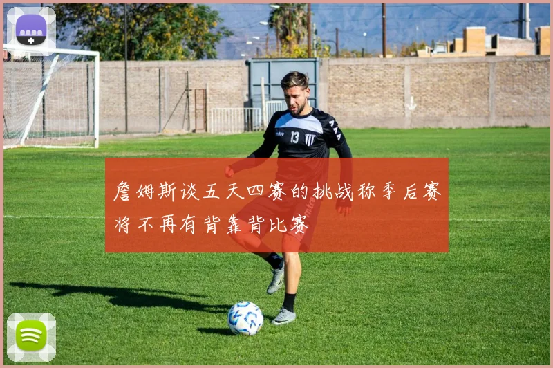 詹姆斯谈五天四赛的挑战称季后赛将不再有背靠背比赛