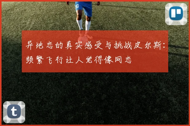 异地恋的真实感受与挑战皮尔斯：频繁飞行让人觉得像网恋