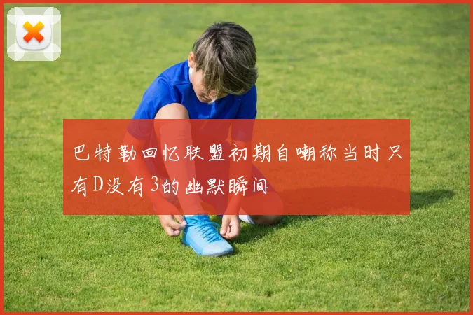 巴特勒回忆联盟初期自嘲称当时只有D没有3的幽默瞬间