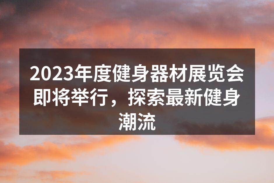 2023年度健身器材展览会即将举行，探索最新健身潮流