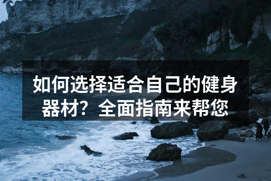 如何选择适合自己的健身器材？全面指南来帮您