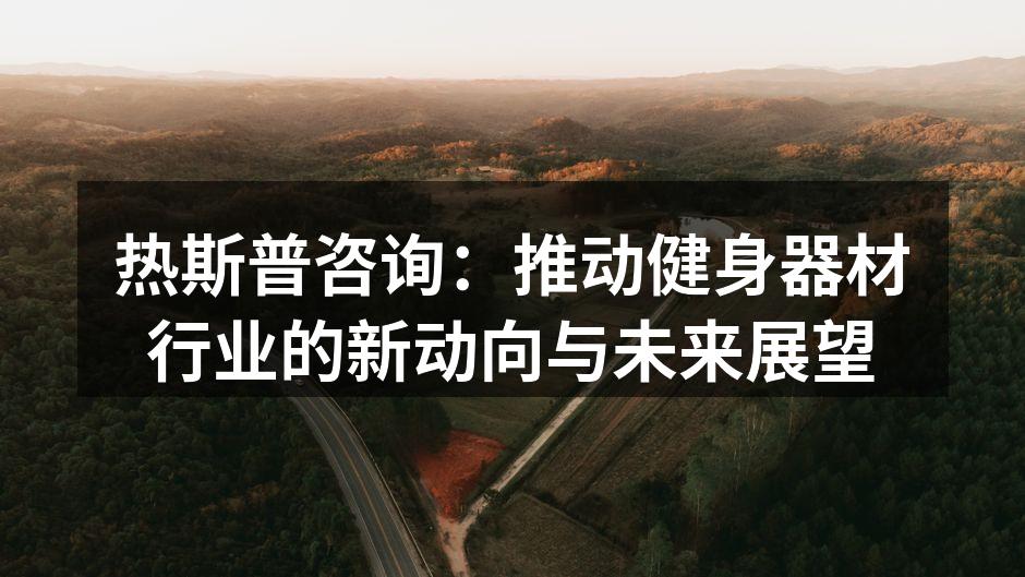 热斯普咨询：推动健身器材行业的新动向与未来展望