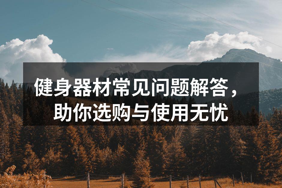 健身器材常见问题解答，助你选购与使用无忧